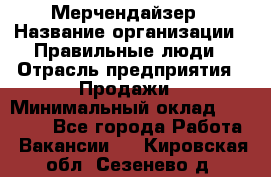 Мерчендайзер › Название организации ­ Правильные люди › Отрасль предприятия ­ Продажи › Минимальный оклад ­ 25 000 - Все города Работа » Вакансии   . Кировская обл.,Сезенево д.